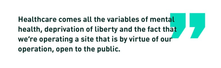 Healthcare comes all the variables of mental health, deprivation of liberty and the fact that we're operating a site that is by virtue of our operation, open to the public. (Quote)