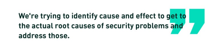 We're trying to identify cause and effect to get to the actual root causes fo security problems and address those. (Quote)